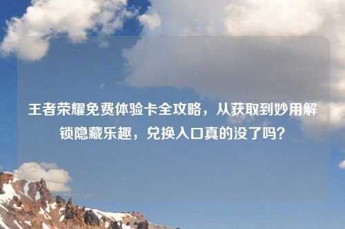 王者荣耀免费体验卡全攻略，从获取到妙用解锁隐藏乐趣，兑换入口真的没了吗？