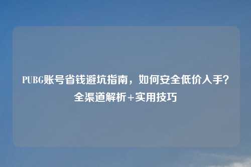 PUBG账号省钱避坑指南，如何安全低价入手？全渠道解析+实用技巧