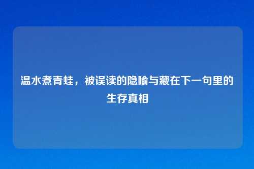 温水煮青蛙，被误读的隐喻与藏在下一句里的生存真相