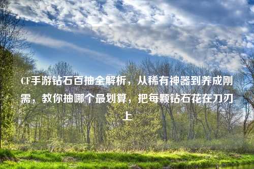 CF手游钻石百抽全解析,从稀有神器到养成刚需,教你抽哪个最划算,把每颗钻石花在刀刃上