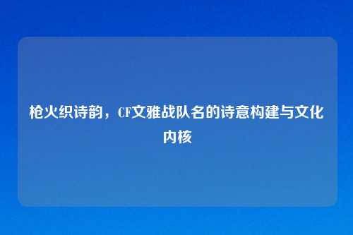 枪火织诗韵，CF文雅战队名的诗意构建与文化内核