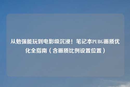 从勉强能玩到电影级沉浸！笔记本PUBG画质优化全指南（含画质比例设置位置）
