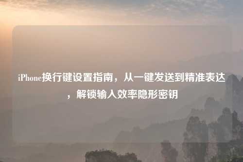 iPhone换行键设置指南,从一键发送到精准表达,解锁输入效率隐形密钥