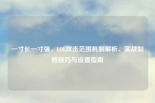 一寸长一寸强，LOL攻击范围机制解析、实战制胜技巧与设置指南