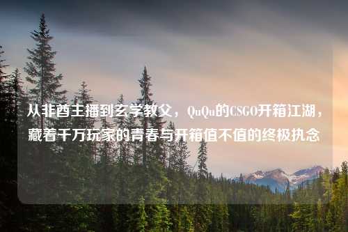 从非酋主播到玄学教父，QuQu的CSGO开箱江湖，藏着千万玩家的青春与开箱值不值的终极执念