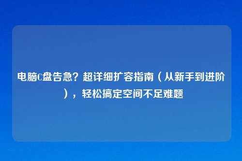 电脑C盘告急?超详细扩容指南(从新手到进阶),轻松搞定空间不足难题