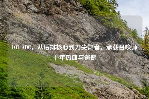 LOL ADC，从后排核心到刀尖舞者，承载召唤师十年热血与遗憾