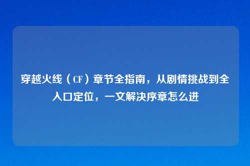 穿越火线（CF）章节全指南，从剧情挑战到全入口定位，一文解决序章怎么进