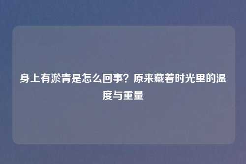 身上有淤青是怎么回事?原来藏着时光里的温度与重量