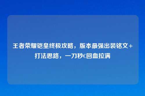 王者荣耀铠皇终极攻略,版本最强出装铭文+打法思路,一刀秒C回血拉满
