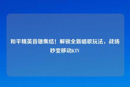 和平精英音雄集结!解锁全新唱歌玩法,战场秒变移动KTV