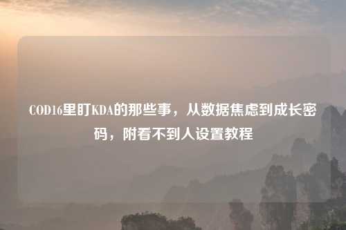 COD16里盯KDA的那些事，从数据焦虑到成长密码，附看不到人设置教程