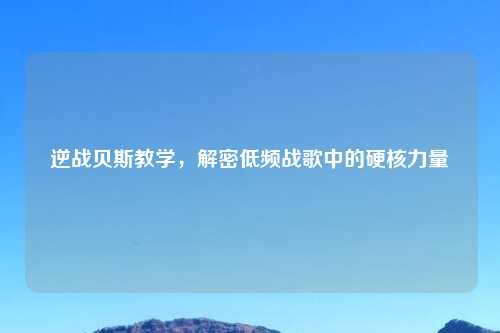 逆战贝斯教学，解密低频战歌中的硬核力量