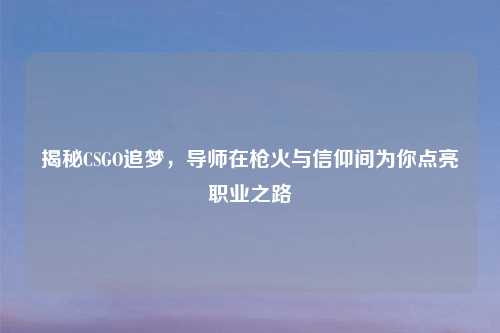 揭秘CSGO追梦，导师在枪火与信仰间为你点亮职业之路