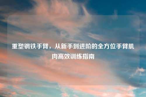 重塑钢铁手臂，从新手到进阶的全方位手臂肌肉高效训练指南