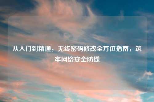 从入门到精通，无线密码修改全方位指南，筑牢     安全防线