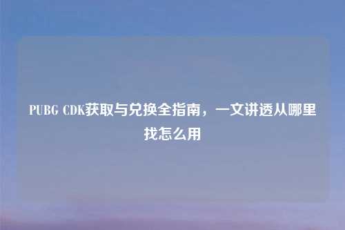PUBG CDK获取与兑换全指南，一文讲透从哪里找怎么用
