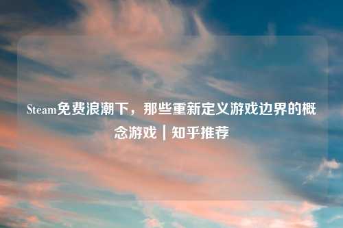 Steam免费浪潮下,那些重新定义游戏边界的概念游戏|知乎推荐