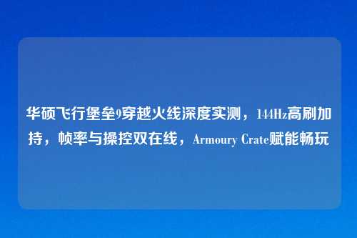 华硕飞行堡垒9穿越火线深度实测,144Hz高刷加持,帧率与操控双在线,Armoury Crate赋能畅玩