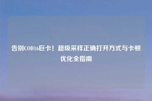 告别COD16巨卡！超级采样正确打开方式与卡顿优化全指南