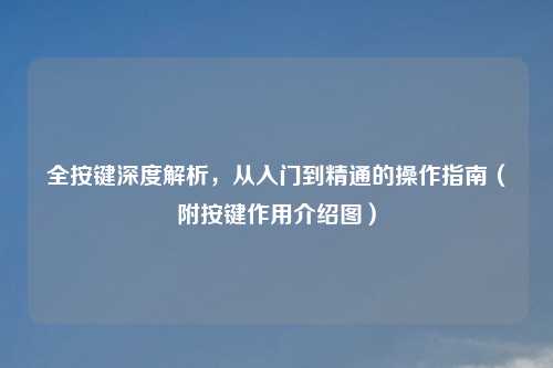 全按键深度解析，从入门到精通的操作指南（附按键作用介绍图）