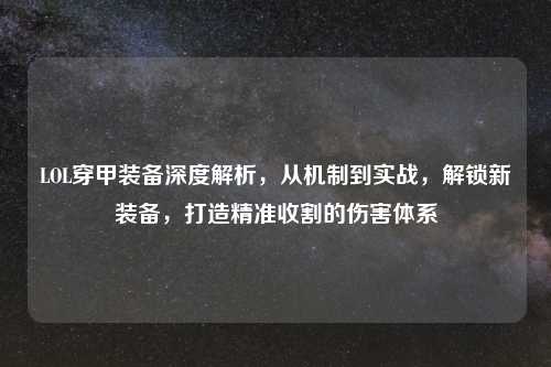 LOL穿甲装备深度解析，从机制到实战，解锁新装备，打造精准收割的伤害体系