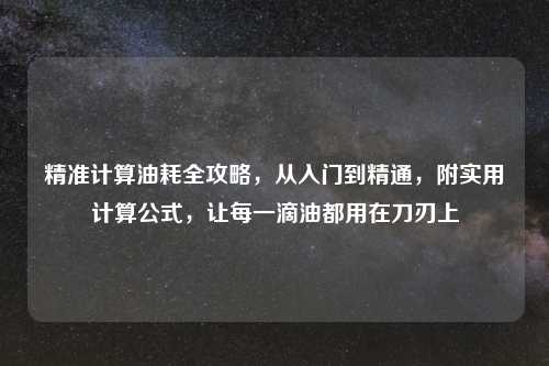 精准计算油耗全攻略，从入门到精通，附实用计算公式，让每一滴油都用在刀刃上