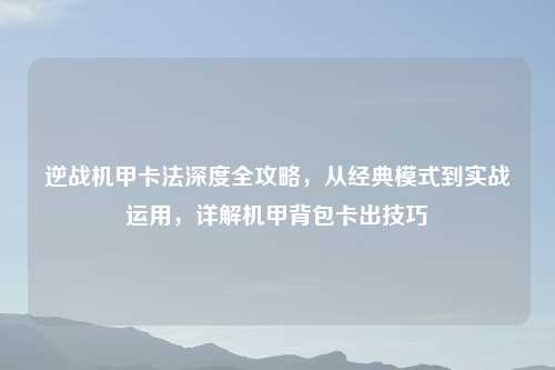 逆战机甲卡法深度全攻略，从经典模式到实战运用，详解机甲背包卡出技巧