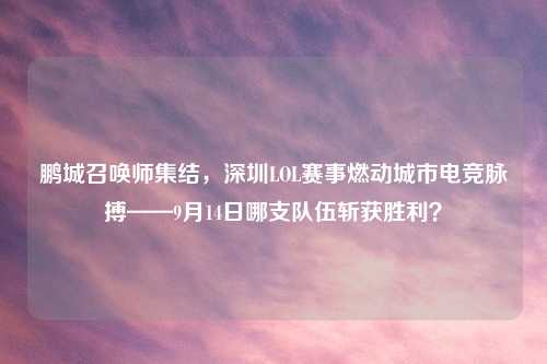 鹏城召唤师集结，深圳LOL赛事燃动城市电竞脉搏——9月14日哪支队伍斩获胜利？
