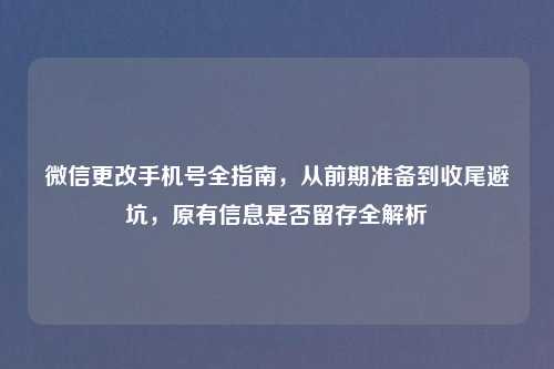 微信更改手机号全指南，从前期准备到收尾避坑，原有信息是否留存全解析