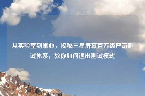 从实验室到掌心,揭秘三星屏幕百万级严苛测试体系,教你如何退出测试模式