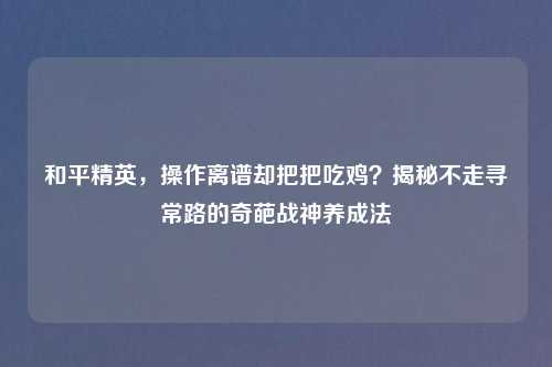 和平精英，操作离谱却把把吃鸡？揭秘不走寻常路的奇葩战神养成法