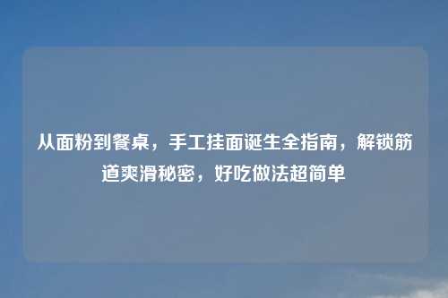 从面粉到餐桌,手工挂面诞生全指南,解锁筋道爽滑秘密,好吃做法超简单
