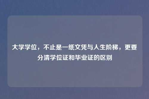大学学位，不止是一纸文凭与人生阶梯，更要分清学位证和毕业证的区别