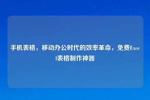 手机表格,移动办公时代的效率革命,免费Excel表格 神器