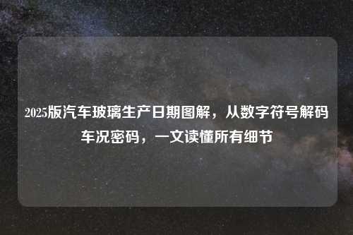 2025版汽车玻璃生产日期图解,从数字符号解码车况密码,一文读懂所有细节