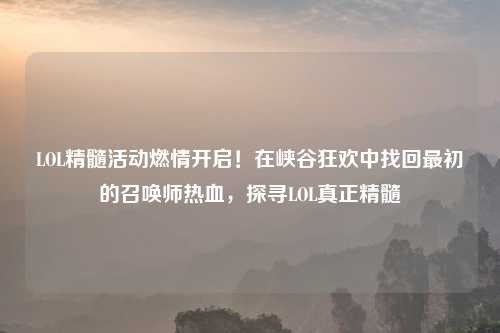 LOL精髓活动燃情开启！在峡谷狂欢中找回最初的召唤师热血，探寻LOL真正精髓
