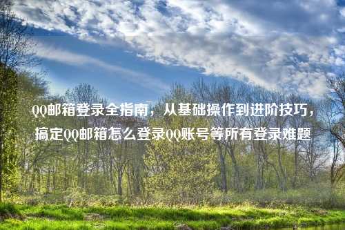      邮箱登录全指南，从基础操作到进阶技巧，搞定     邮箱怎么登录     账号等所有登录难题