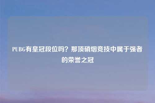 PUBG有皇冠段位吗？那顶硝烟竞技中属于强者的荣誉之冠