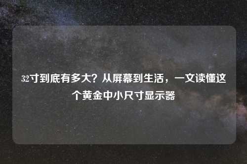 32寸到底有多大?从屏幕到生活,一文读懂这个黄金中小尺寸显示器
