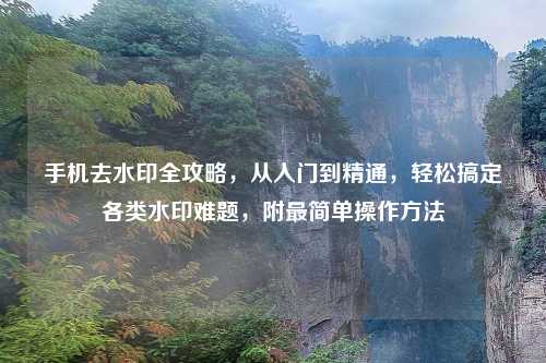手机去水印全攻略，从入门到精通，轻松搞定各类水印难题，附最简单操作     