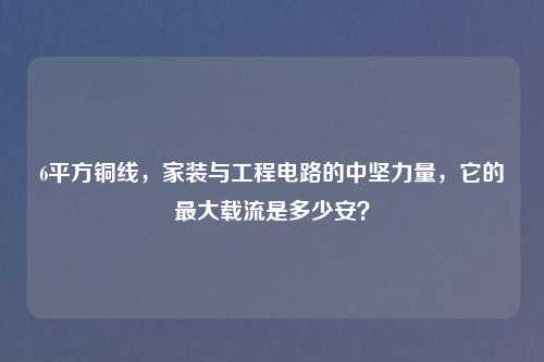 6平方铜线，家装与工程电路的中坚力量，它的更大载流是多少安？
