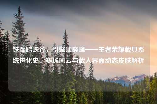 铁蹄踏峡谷，引擎啸巅峰——王者荣耀载具系统进化史、赛场风云与载入界面动态皮肤解析