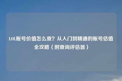 LOL账号价值怎么查？从入门到精通的账号估值全攻略（附查询评估器）