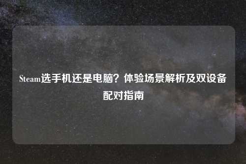 Steam选手机还是电脑?体验场景解析及双设备配对指南