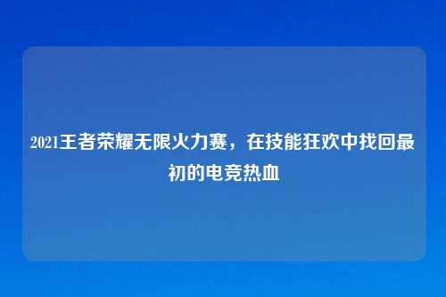2021王者荣耀无限火力赛,在技能狂欢中找回最初的电竞热血