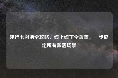 建行卡激活全攻略，线上线下全覆盖，一步搞定所有激活场景
