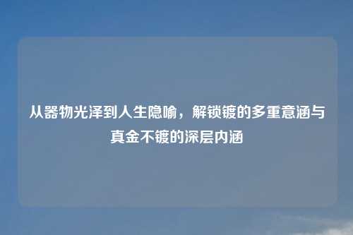 从器物光泽到人生隐喻，解锁镀的多重意涵与真金不镀的深层内涵