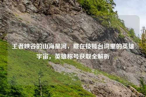 王者峡谷的山海星河，藏在技能台词里的英雄宇宙，英雄称号获取全解析