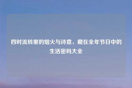 四时流转里的烟火与诗意，藏在全年节日中的生活密码大全